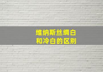 维纳斯丝绸白 和冷白的区别